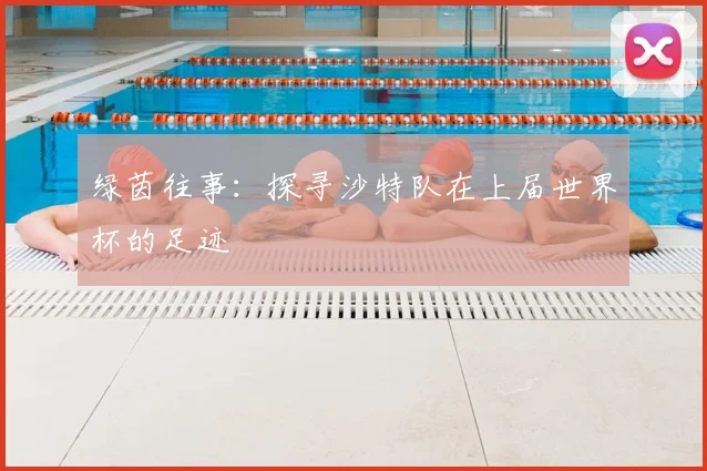 绿茵往事：探寻沙特队在上届世界杯的足迹