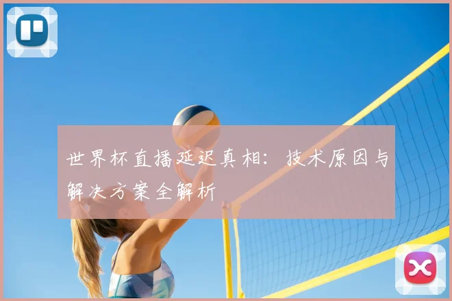 世界杯直播延迟真相：技术原因与解决方案全解析