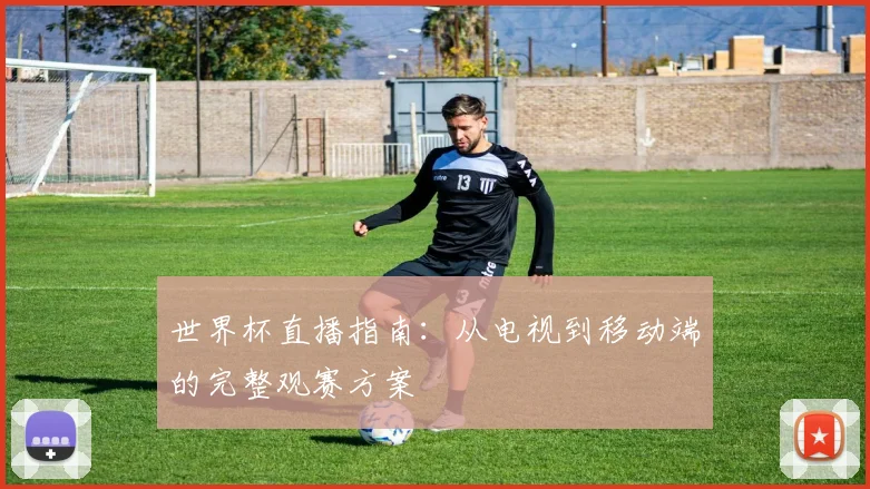 世界杯直播指南：从电视到移动端的完整观赛方案
