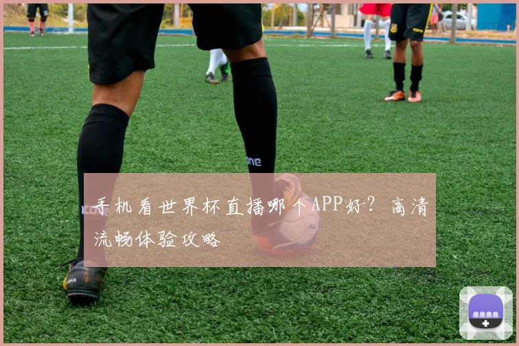 手机看世界杯直播哪个APP好？高清流畅体验攻略