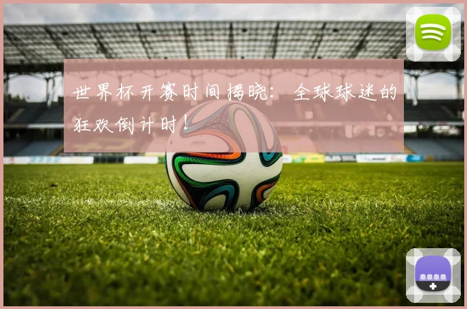 世界杯开赛时间揭晓：全球球迷的狂欢倒计时！