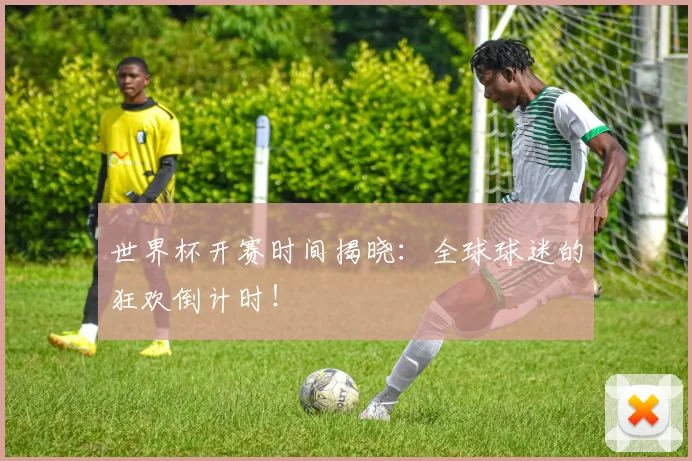 世界杯开赛时间揭晓：全球球迷的狂欢倒计时！