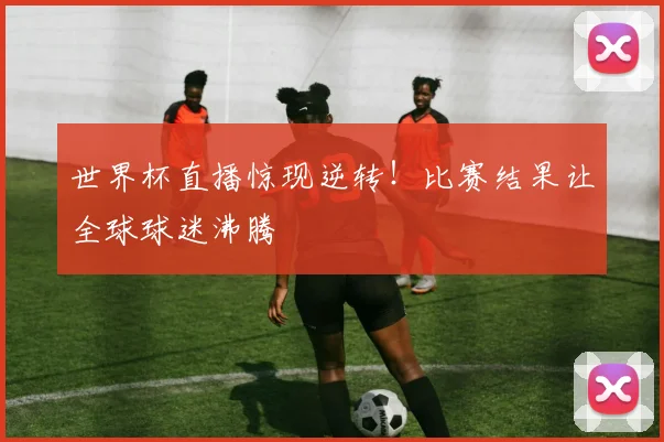 世界杯直播惊现逆转！比赛结果让全球球迷沸腾