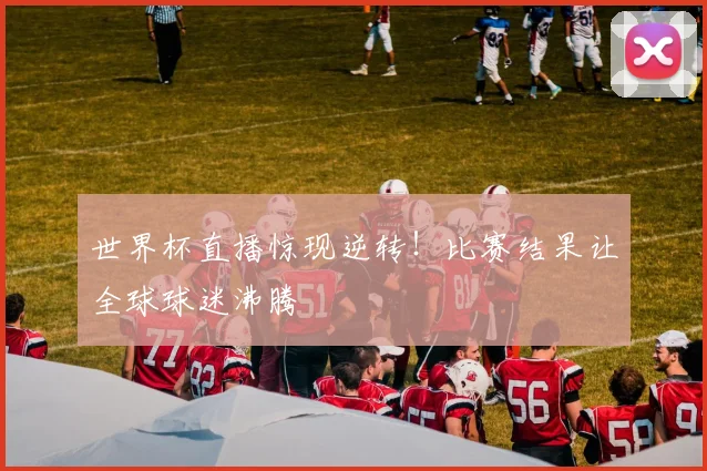 世界杯直播惊现逆转！比赛结果让全球球迷沸腾