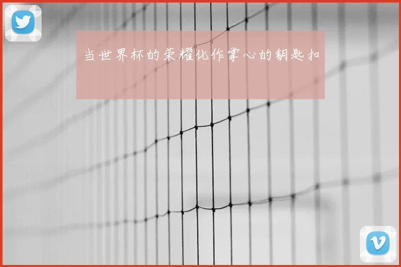 当世界杯的荣耀化作掌心的钥匙扣