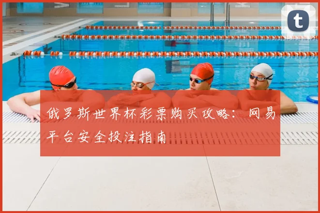 俄罗斯世界杯彩票购买攻略：网易平台安全投注指南