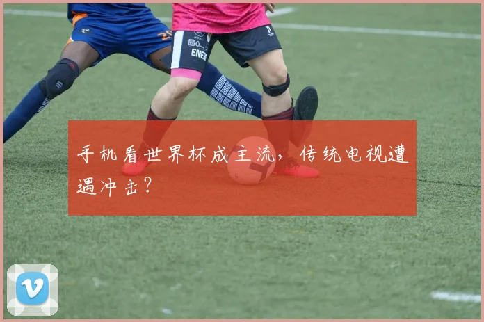 手机看世界杯成主流，传统电视遭遇冲击？