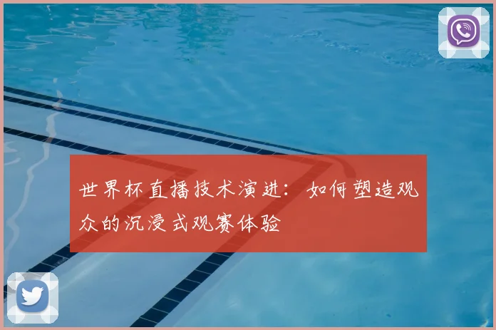 世界杯直播技术演进：如何塑造观众的沉浸式观赛体验