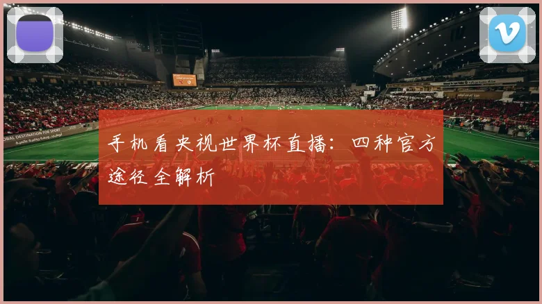 手机看央视世界杯直播：四种官方途径全解析
