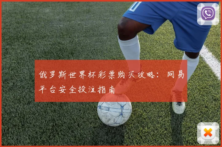 俄罗斯世界杯彩票购买攻略：网易平台安全投注指南