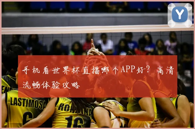 手机看世界杯直播哪个APP好？高清流畅体验攻略