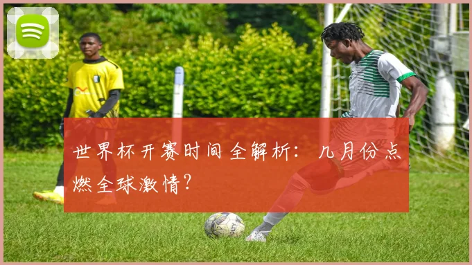 世界杯开赛时间全解析：几月份点燃全球激情？