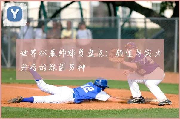 世界杯最帅球员盘点：颜值与实力并存的绿茵男神