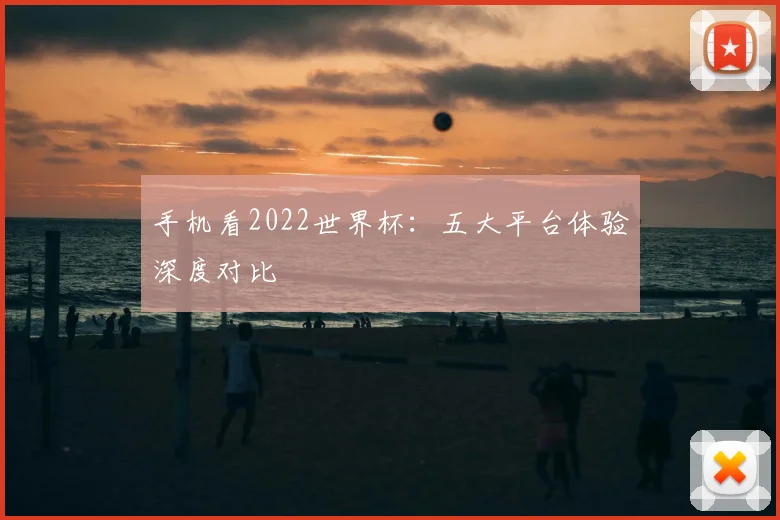 手机看2022世界杯：五大平台体验深度对比