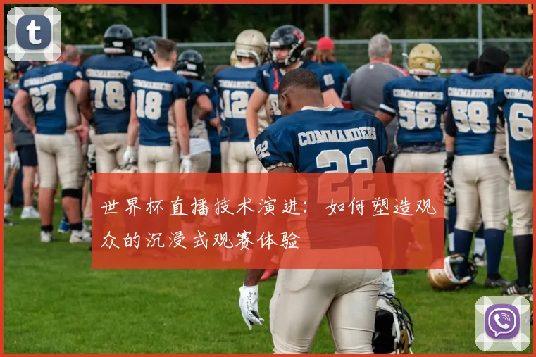 世界杯直播技术演进：如何塑造观众的沉浸式观赛体验