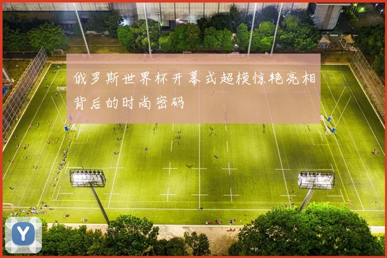 俄罗斯世界杯开幕式超模惊艳亮相背后的时尚密码