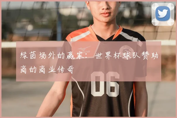 绿茵场外的赢家：世界杯球队赞助商的商业传奇