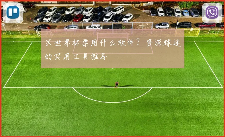 买世界杯票用什么软件？资深球迷的实用工具推荐